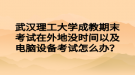 武漢理工大學(xué)成教期末考試在外地沒時(shí)間以及電腦設(shè)備考試怎么辦？