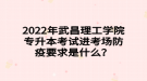 2022年武昌理工學(xué)院專升本考試進考場防疫要求是什么？