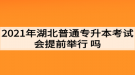 2021年湖北普通專升本考試會提前舉行嗎？考生如何準(zhǔn)備