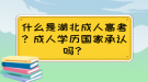 什么是湖北成人高考？成人學歷國家承認嗎？