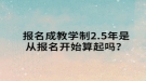 報(bào)名成教學(xué)制2.5年是從報(bào)名開始算起嗎？