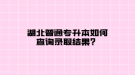 湖北普通專升本如何查詢錄取結(jié)果？