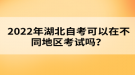 2022年湖北自考可以在不同地區(qū)考試嗎？