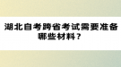 湖北自考跨省考試需要準(zhǔn)備哪些材料？