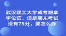 武漢理工大學(xué)成考想拿學(xué)位證，但是期末考試沒有75分，要怎么辦