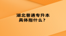 湖北普通專升本具體指什么？