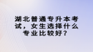 湖北普通專升本考試，女生選擇什么專業(yè)比較好？