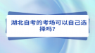 湖北自考的考場(chǎng)可以自己選擇嗎？