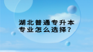 湖北普通專升本專業(yè)怎么選擇？