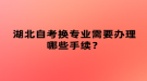 湖北自考換專業(yè)需要辦理哪些手續(xù)？