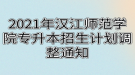 2021年漢江師范學院專升本招生計劃調整通知