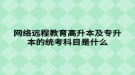 網絡遠程教育高升本及專升本的統(tǒng)考科目是什么