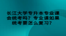 長江大學(xué)專升本專業(yè)課會(huì)統(tǒng)考嗎？專業(yè)課如果統(tǒng)考要怎么復(fù)習(xí)？