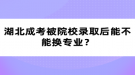 湖北成考被院校錄取后能不能換專業(yè)？