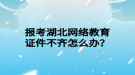 報考湖北網(wǎng)絡教育證件不齊怎么辦？