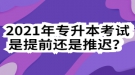 2021年專升本考試是提前還是推遲？