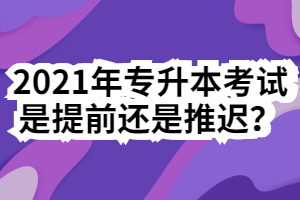 2021年專升本考試是提前還是推遲？