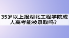 35歲以上報(bào)湖北工程學(xué)院成人高考能被錄取嗎？