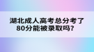 湖北成人高考總分考了80分能被錄取嗎？