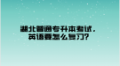 湖北普通專升本考試，英語要怎么復(fù)習(xí)？