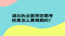 湖北執(zhí)業(yè)醫(yī)師定期考核是怎么算周期的？