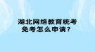 湖北網(wǎng)絡(luò)教育統(tǒng)考免考怎么申請？