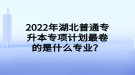 2022年湖北普通專升本專項計劃最卷的是什么專業(yè)？