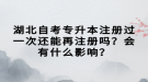 湖北自考專升本注冊(cè)過(guò)一次還能再注冊(cè)嗎？會(huì)有什么影響？