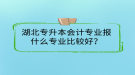 湖北專升本會計專業(yè)報什么專業(yè)比較好？