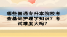 哪些普通專升本院?？疾榛A(chǔ)護理學知識？考試難度大嗎？