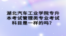 湖北汽車工業(yè)學(xué)院專升本考試管理類專業(yè)考試科目是一樣的嗎？