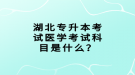 湖北專升本考試醫(yī)學(xué)考試科目是什么？