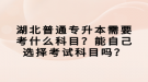 湖北普通專升本需要考什么科目？能自己選擇考試科目嗎？