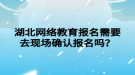 湖北網(wǎng)絡教育報名需要去現(xiàn)場確認報名嗎？