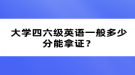 大學(xué)四六級英語一般多少分能拿證？