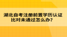 湖北自考注冊前置學歷認證比對未通過怎么辦？