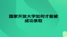 國家開放大學如何才能被成功錄取