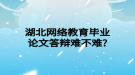 湖北網(wǎng)絡教育畢業(yè)論文答辯難不難?