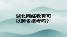 湖北網絡教育可以跨省報考嗎？