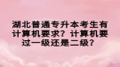 湖北普通專升本考生有計算機(jī)要求？計算機(jī)要過一級還是二級？