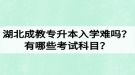 湖北成教專升本入學(xué)難嗎？有哪些考試科目？