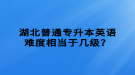 湖北普通專升本英語難度相當(dāng)于幾級？