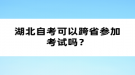 湖北自考可以跨省參加考試嗎？