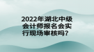 2022年湖北中級會計師報名會實行現(xiàn)場審核嗎？