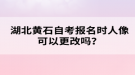 湖北黃石自考報(bào)名時(shí)人像可以更改嗎？