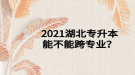 2021湖北專升本能不能跨專業(yè)？