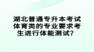 湖北普通專升本考試體育類的專業(yè)要求考生進行體能測試？