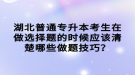 湖北普通專升本考生在做選擇題的時候應(yīng)該清楚哪些做題技巧？