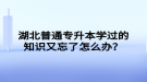 湖北普通專升本學過的知識又忘了怎么辦？