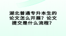 湖北普通專升本生的論文怎么開展？論文提交是什么流程？